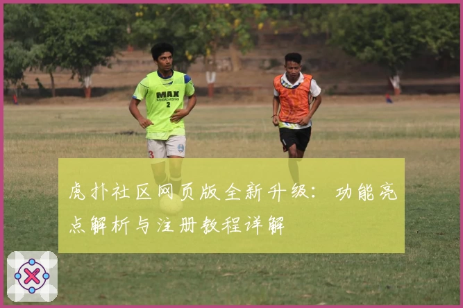 虎扑社区网页版全新升级：功能亮点解析与注册教程详解