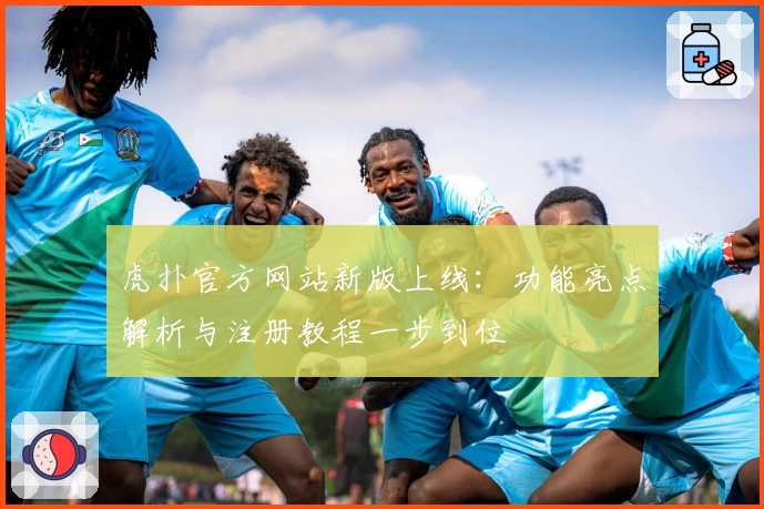 虎扑官方网站新版上线：功能亮点解析与注册教程一步到位