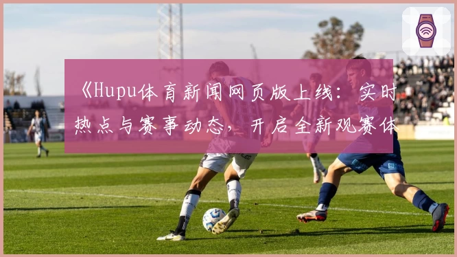 《Hupu体育新闻网页版上线：实时热点与赛事动态，开启全新观赛体验》