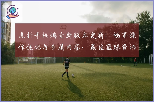 虎扑手机端全新版本更新：畅享操作优化与专属内容，最佳篮球资讯一触即达