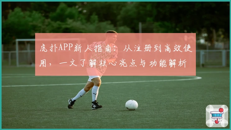虎扑APP新人指南：从注册到高效使用，一文了解核心亮点与功能解析