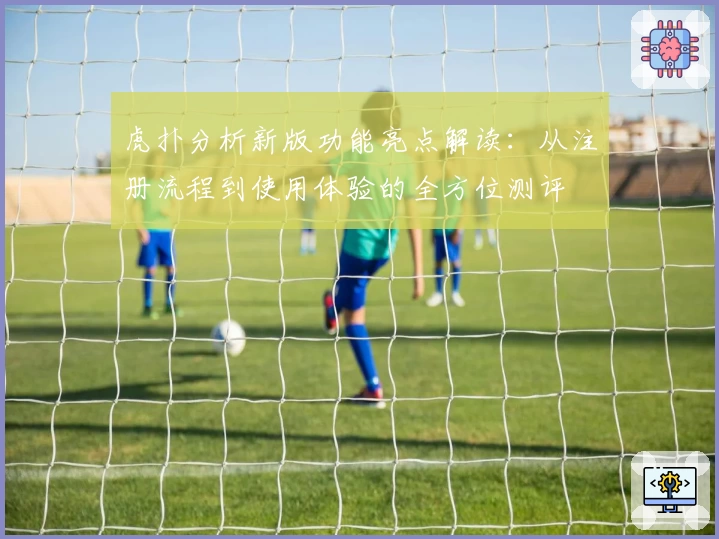 虎扑分析新版功能亮点解读：从注册流程到使用体验的全方位测评