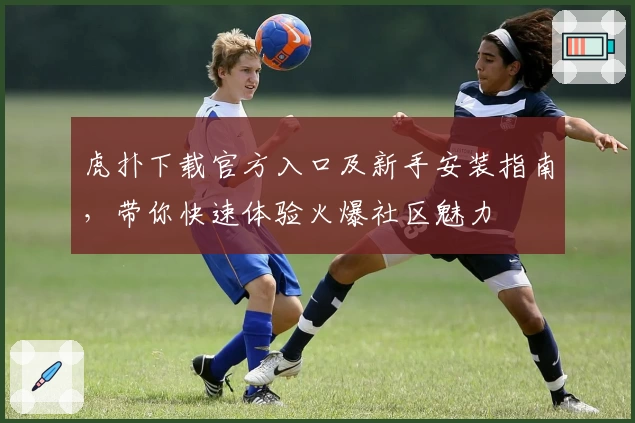 虎扑下载官方入口及新手安装指南，带你快速体验火爆社区魅力