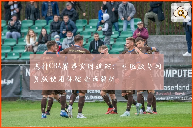 虎扑CBA赛事实时追踪：电脑版与网页版使用体验全面解析