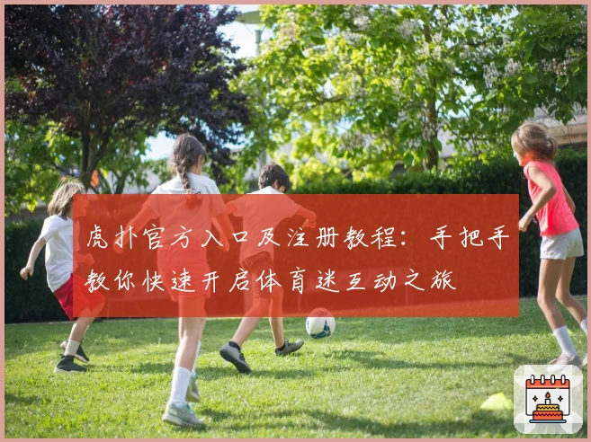 虎扑官方入口及注册教程：手把手教你快速开启体育迷互动之旅