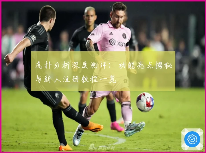 虎扑分析深度测评：功能亮点揭秘与新人注册教程一览