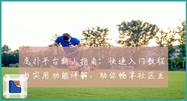 虎扑平台新人指南：快速入门教程与实用功能详解，助你畅享社区互动新体验