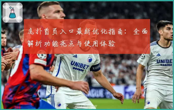虎扑首页入口最新优化指南：全面解析功能亮点与使用体验