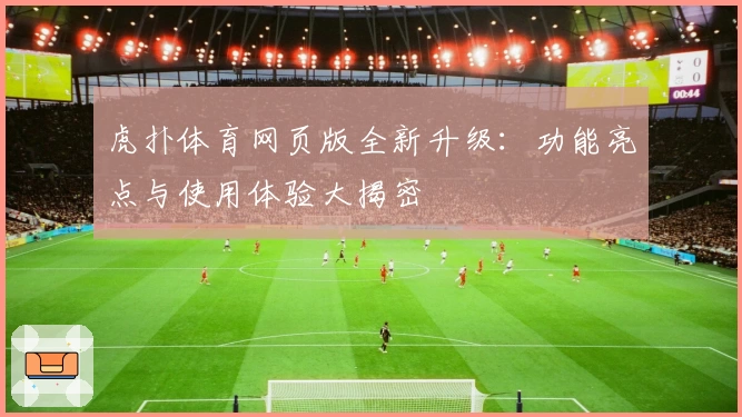 虎扑体育网页版全新升级:功能亮点与使用体验大揭密