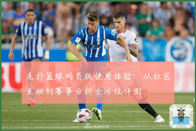 虎扑篮球网页版使用体验：从社区互动到赛事分析全方位评测