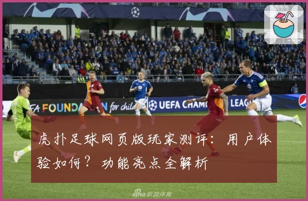 虎扑足球网页版玩家测评：用户体验如何？功能亮点全解析