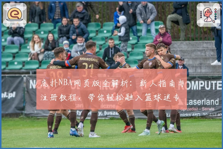 虎扑NBA网页版全解析：新人指南与注册教程，带你轻松融入篮球迷专属社区