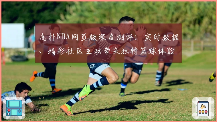 虎扑NBA网页版深度测评:实时数据、精彩社区互动带来独特篮球体验