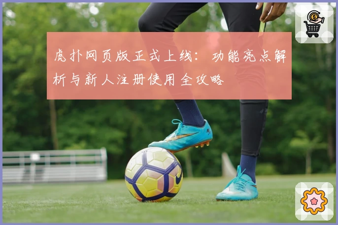 虎扑网页版正式上线：功能亮点解析与新人注册使用全攻略