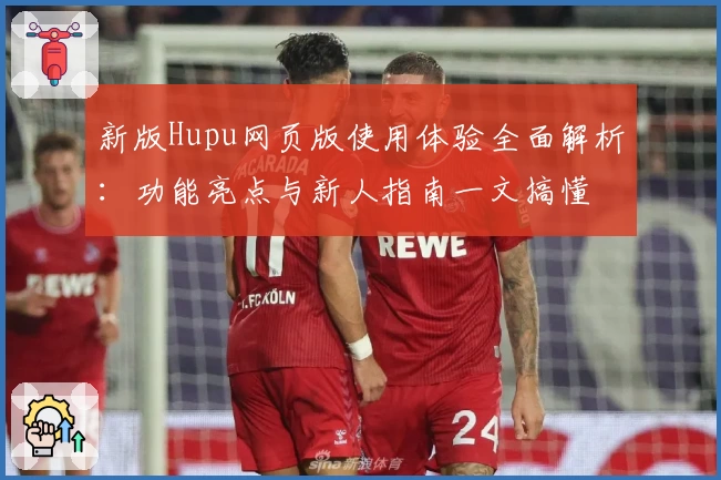 新版Hupu网页版使用体验全面解析：功能亮点与新人指南一文搞懂