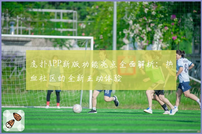 虎扑APP新版功能亮点全面解析：热血社区的全新互动体验