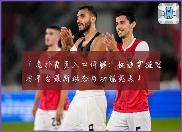 「虎扑首页入口详解:快速掌握官方平台最新动态与功能亮点」