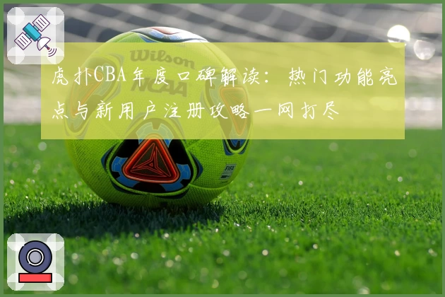 虎扑CBA年度口碑解读：热门功能亮点与新用户注册攻略一网打尽