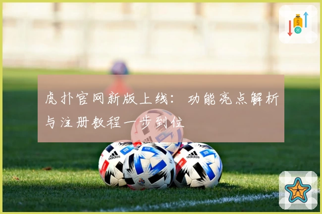 虎扑官网新版上线：功能亮点解析与注册教程一步到位
