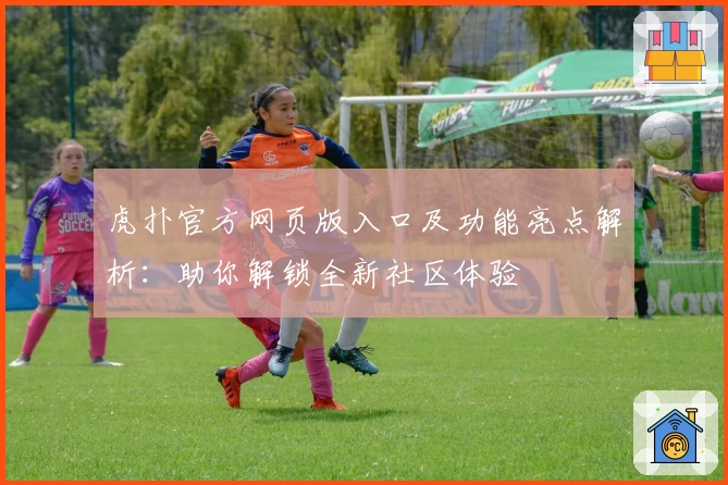 虎扑官方网页版入口及功能亮点解析：助你解锁全新社区体验