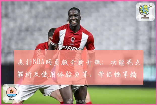 虎扑NBA网页版全新升级：功能亮点解析及使用体验分享，带你畅享精彩篮球资讯