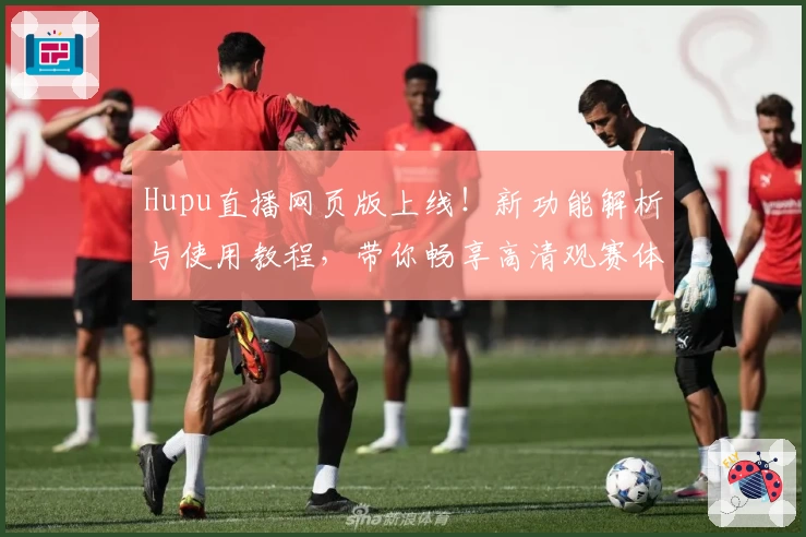 Hupu直播网页版上线！新功能解析与使用教程，带你畅享高清观赛体验