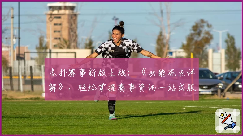 虎扑赛事新版上线：《功能亮点详解》，轻松掌握赛事资讯一站式服务