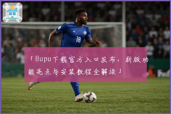 「Hupu下载官方入口发布，新版功能亮点与安装教程全解读」