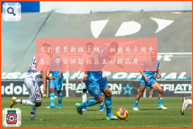 虎扑首页新版上线，功能亮点抢先看，带你体验社区互动新品质